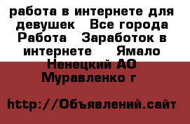 работа в интернете для девушек - Все города Работа » Заработок в интернете   . Ямало-Ненецкий АО,Муравленко г.